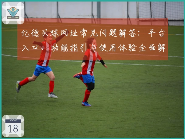 亿德买球网址常见问题解答：平台入口、功能指引与使用体验全面解析