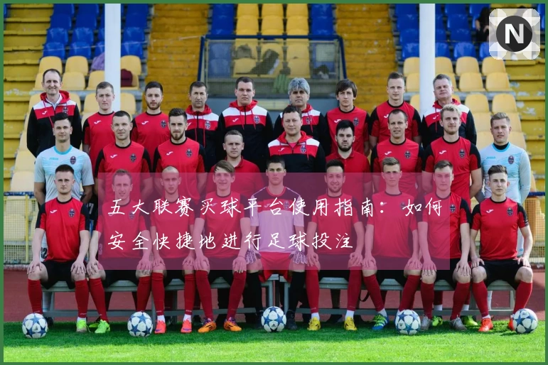 五大联赛买球平台使用指南：如何安全快捷地进行足球投注