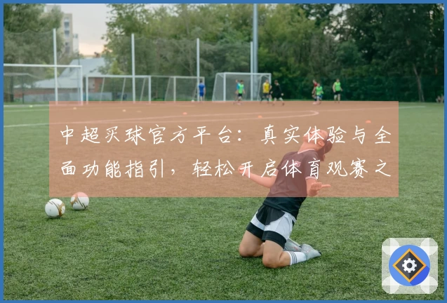中超买球官方平台：真实体验与全面功能指引，轻松开启体育观赛之旅