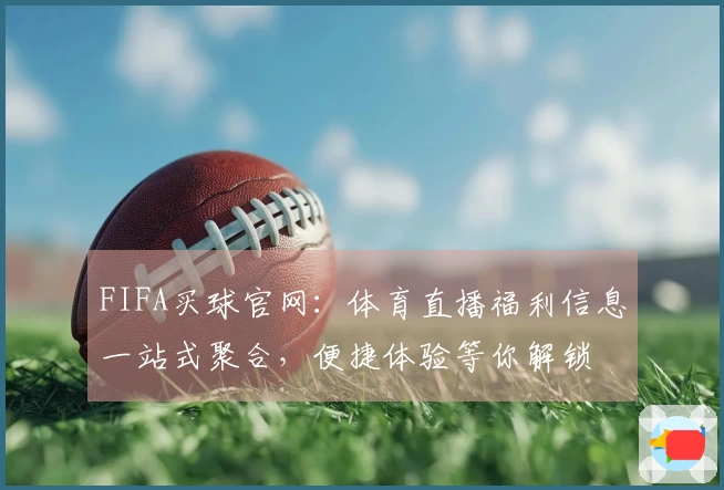 FIFA买球官网：体育直播福利信息一站式聚合，便捷体验等你解锁