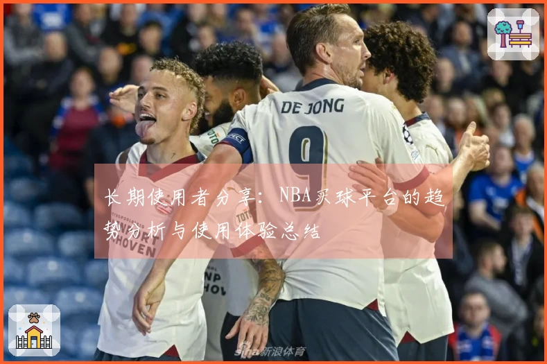 长期使用者分享：NBA买球平台的趋势分析与使用体验总结