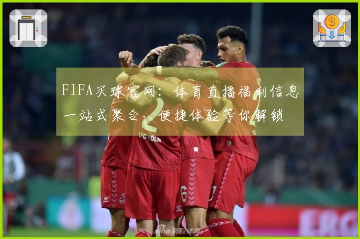 FIFA买球官网：体育直播福利信息一站式聚合，便捷体验等你解锁