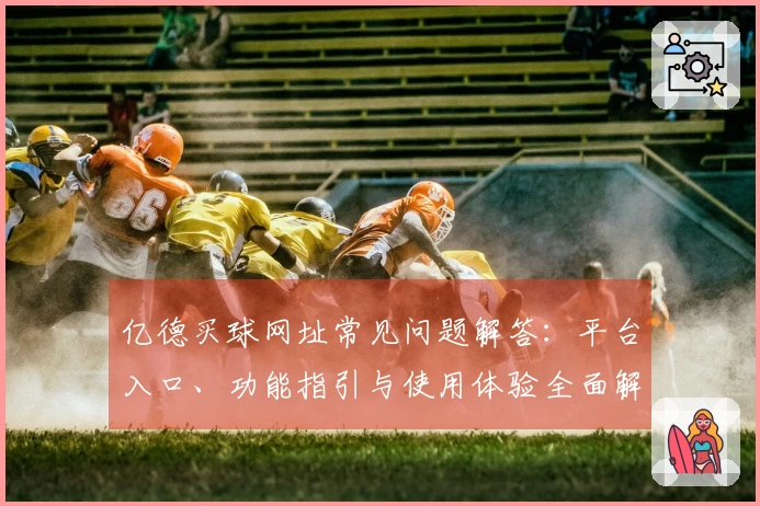 亿德买球网址常见问题解答：平台入口、功能指引与使用体验全面解析