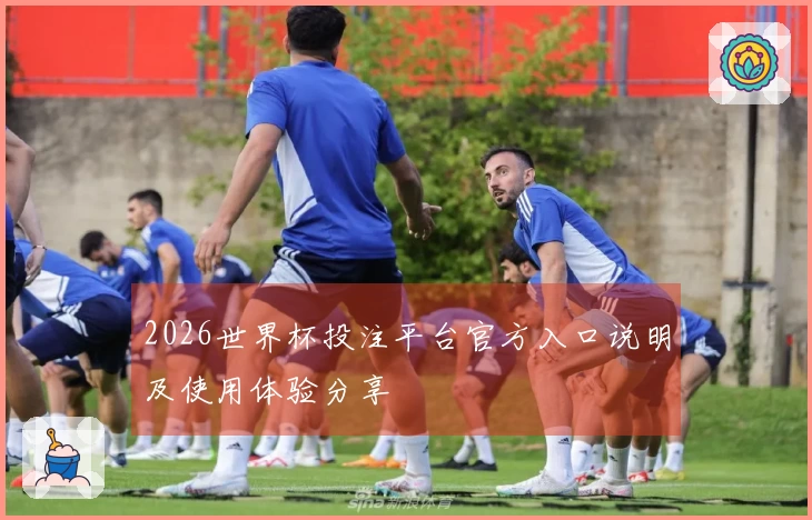 2026世界杯投注平台官方入口说明及使用体验分享
