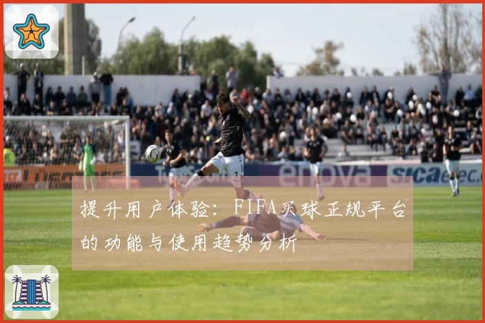 提升用户体验：FIFA买球正规平台的功能与使用趋势分析