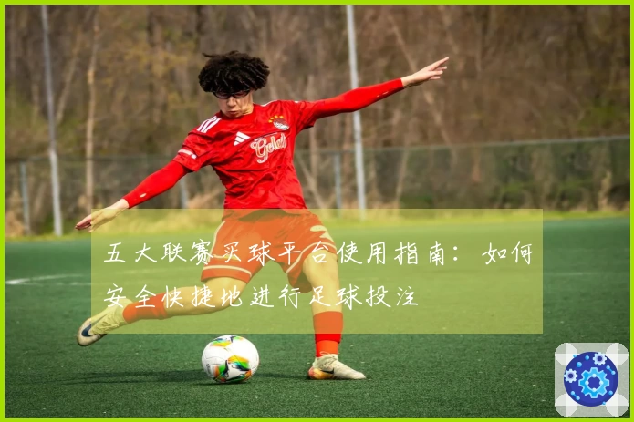 五大联赛买球平台使用指南：如何安全快捷地进行足球投注