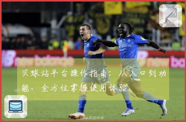买球站平台操作指南：从入口到功能，全方位掌握使用体验